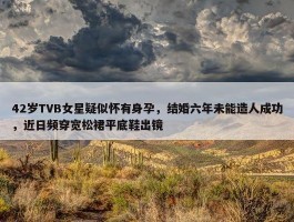 42岁TVB女星疑似怀有身孕，结婚六年未能造人成功，近日频穿宽松裙平底鞋出镜