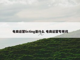 电商运营listing是什么 电商运营专用词