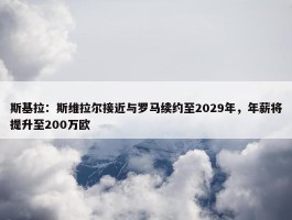 斯基拉：斯维拉尔接近与罗马续约至2029年，年薪将提升至200万欧