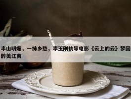 半山明媚，一抹乡愁，李玉刚执导电影《云上的云》梦回醉美江南