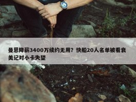 曼恩降薪3400万续约无用？快船20人名单被看衰 美记对小卡失望