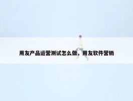 用友产品运营测试怎么做，用友软件营销