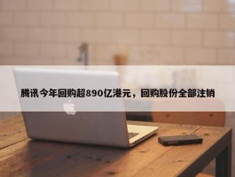 腾讯今年回购超890亿港元，回购股份全部注销