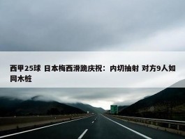 西甲25球 日本梅西滑跪庆祝：内切抽射 对方9人如同木桩