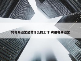 跨电商运营是做什么的工作 跨进电商运营