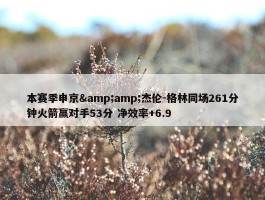 本赛季申京&amp;杰伦-格林同场261分钟火箭赢对手53分 净效率+6.9