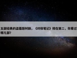 五部经典的盗墓题材剧，《终极笔记》排在第二，你看过哪几部？