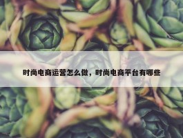 时尚电商运营怎么做，时尚电商平台有哪些