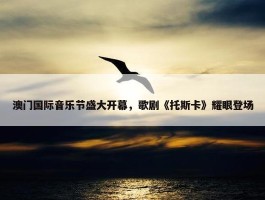 澳门国际音乐节盛大开幕，歌剧《托斯卡》耀眼登场