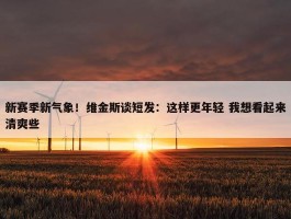 新赛季新气象！维金斯谈短发：这样更年轻 我想看起来清爽些