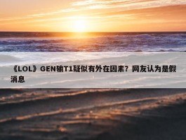 《LOL》GEN输T1疑似有外在因素？网友认为是假消息