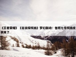 《王者荣耀》《名侦探柯南》梦幻联动：鲁班七号柯南皮肤来了