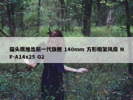 猫头鹰推出新一代旗舰 140mm 方形框架风扇 NF-A14x25 G2