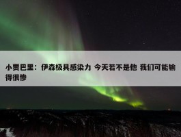 小贾巴里：伊森极具感染力 今天若不是他 我们可能输得很惨