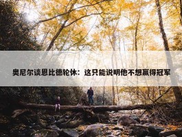 奥尼尔谈恩比德轮休：这只能说明他不想赢得冠军