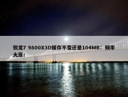 锐龙7 9800X3D缓存不变还是104MB：频率大涨！