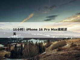 18小时！iPhone 16 Pro Max续航逆天