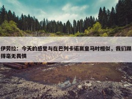 伊劳拉：今天的感觉与在巴列卡诺赢皇马时相似，我们踢得毫无畏惧