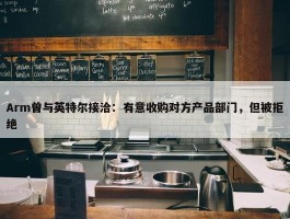 Arm曾与英特尔接洽：有意收购对方产品部门，但被拒绝