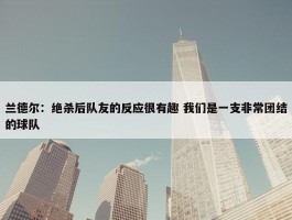 兰德尔：绝杀后队友的反应很有趣 我们是一支非常团结的球队