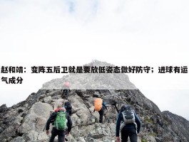 赵和靖：变阵五后卫就是要放低姿态做好防守；进球有运气成分