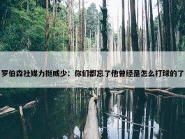 罗伯森社媒力挺威少：你们都忘了他曾经是怎么打球的了