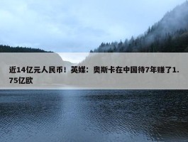 近14亿元人民币！英媒：奥斯卡在中国待7年赚了1.75亿欧