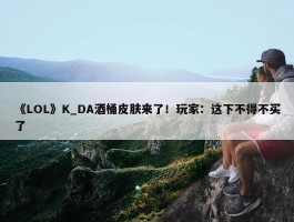 《LOL》K_DA酒桶皮肤来了！玩家：这下不得不买了