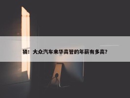 猜！大众汽车来华高管的年薪有多高？