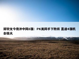 郑钦文今夜冲中网8强：PK美网手下败将 直通4强机会极大