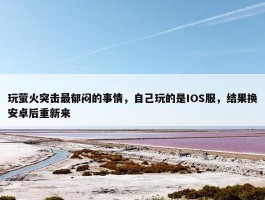 玩萤火突击最郁闷的事情，自己玩的是IOS服，结果换安卓后重新来