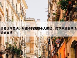 记者谈阿森纳：对纽卡的表现令人担忧，接下来还有两场艰难客战