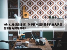 Win11升级需谨慎？列举用户遇到最多的五大问题，告诉你为何等等看！