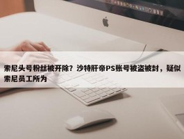 索尼头号粉丝被开除？沙特肝帝PS账号被盗被封，疑似索尼员工所为