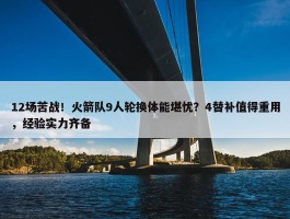 12场苦战！火箭队9人轮换体能堪忧？4替补值得重用，经验实力齐备