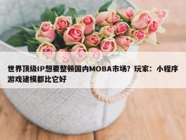 世界顶级IP想要整顿国内MOBA市场？玩家：小程序游戏建模都比它好