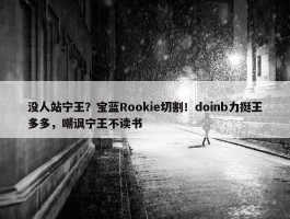 没人站宁王？宝蓝Rookie切割！doinb力挺王多多，嘲讽宁王不读书