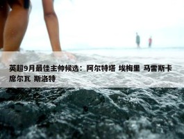 英超9月最佳主帅候选：阿尔特塔 埃梅里 马雷斯卡 席尔瓦 斯洛特