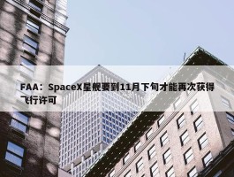 FAA：SpaceX星舰要到11月下旬才能再次获得飞行许可