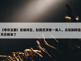 《珠帘玉幕》首播将至，赵露思演第一美人，古装剧颜值天花板来了