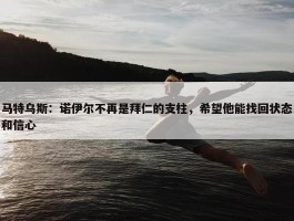 马特乌斯：诺伊尔不再是拜仁的支柱，希望他能找回状态和信心