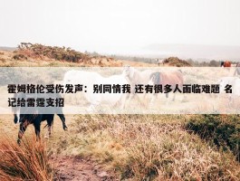 霍姆格伦受伤发声：别同情我 还有很多人面临难题 名记给雷霆支招