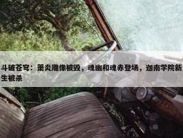 斗破苍穹：萧炎雕像被毁，魂幽和魂赤登场，迦南学院新生被杀