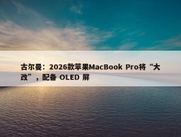 古尔曼：2026款苹果MacBook Pro将“大改”，配备 OLED 屏