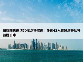 日媒随机采访50名沙特球迷：多达42人看好沙特队将战胜日本