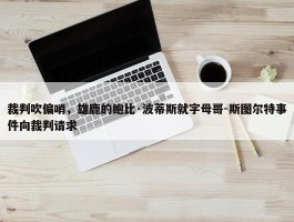 裁判吹偏哨，雄鹿的鲍比·波蒂斯就字母哥-斯图尔特事件向裁判请求