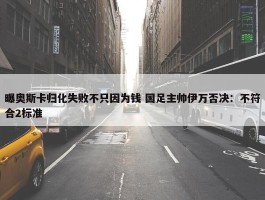 曝奥斯卡归化失败不只因为钱 国足主帅伊万否决：不符合2标准