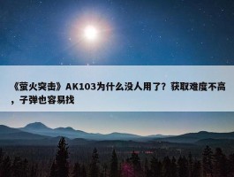 《萤火突击》AK103为什么没人用了？获取难度不高，子弹也容易找