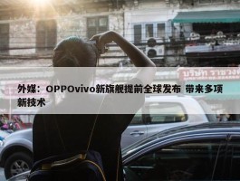 外媒：OPPOvivo新旗舰提前全球发布 带来多项新技术