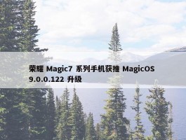 荣耀 Magic7 系列手机获推 MagicOS 9.0.0.122 升级